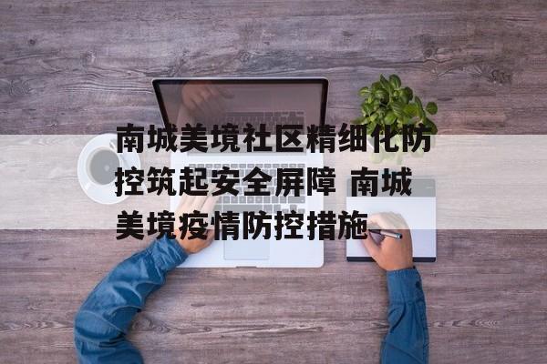 南城美境社区精细化防控筑起安全屏障 南城美境疫情防控措施 南城美境社区精细化防控筑起安全屏障 南城美境疫情防控措施